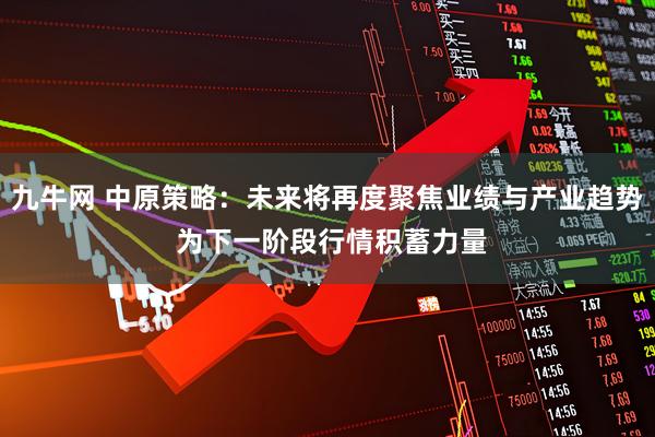 九牛网 中原策略：未来将再度聚焦业绩与产业趋势 为下一阶段行情积蓄力量