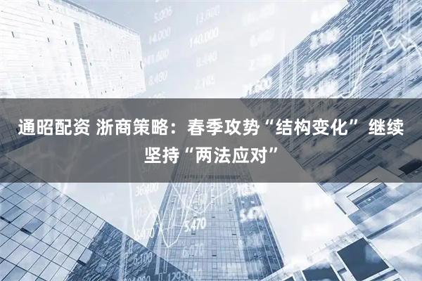 通昭配资 浙商策略：春季攻势“结构变化” 继续坚持“两法应对”
